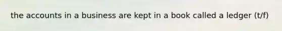 the accounts in a business are kept in a book called a ledger (t/f)