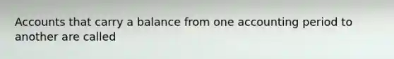 Accounts that carry a balance from one accounting period to another are called