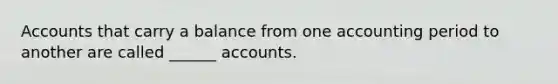 Accounts that carry a balance from one accounting period to another are called ______ accounts.