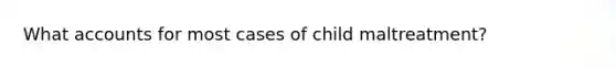 What accounts for most cases of child maltreatment?