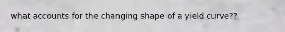 what accounts for the changing shape of a yield curve??