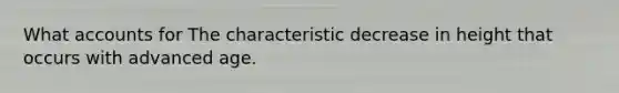 What accounts for The characteristic decrease in height that occurs with advanced age.