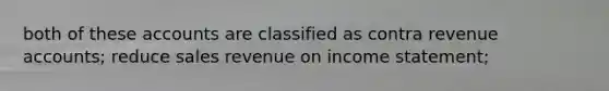 both of these accounts are classified as contra revenue accounts; reduce sales revenue on income statement;