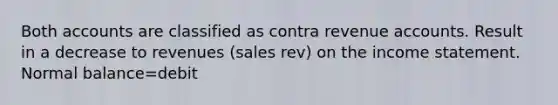 Both accounts are classified as contra revenue accounts. Result in a decrease to revenues (sales rev) on the income statement. Normal balance=debit