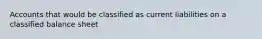 Accounts that would be classified as current liabilities on a classified balance sheet