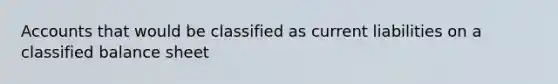 Accounts that would be classified as current liabilities on a classified balance sheet