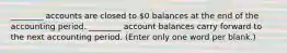 ________ accounts are closed to 0 balances at the end of the accounting period. ________ account balances carry forward to the next accounting period. (Enter only one word per blank.)