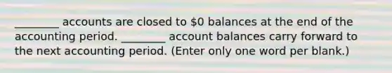 ________ accounts are closed to 0 balances at the end of the accounting period. ________ account balances carry forward to the next accounting period. (Enter only one word per blank.)