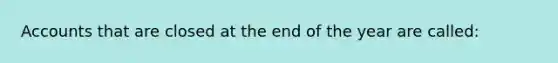 Accounts that are closed at the end of the year are called: