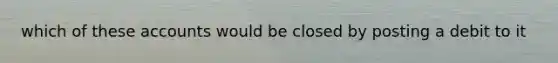 which of these accounts would be closed by posting a debit to it