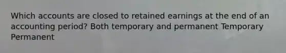 Which accounts are closed to retained earnings at the end of an accounting period? Both temporary and permanent Temporary Permanent