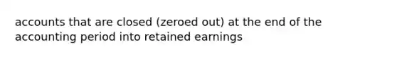 accounts that are closed (zeroed out) at the end of the accounting period into retained earnings