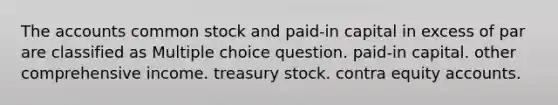 The accounts common stock and paid-in capital in excess of par are classified as Multiple choice question. paid-in capital. other comprehensive income. treasury stock. contra equity accounts.