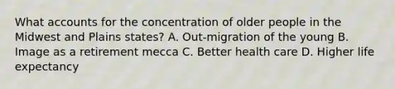 What accounts for the concentration of older people in the Midwest and Plains states? A. Out-migration of the young B. Image as a retirement mecca C. Better health care D. Higher life expectancy