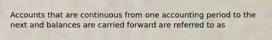 Accounts that are continuous from one accounting period to the next and balances are carried forward are referred to as