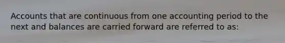 Accounts that are continuous from one accounting period to the next and balances are carried forward are referred to as: