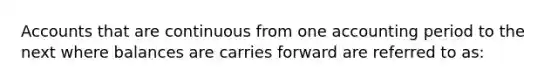 Accounts that are continuous from one accounting period to the next where balances are carries forward are referred to as: