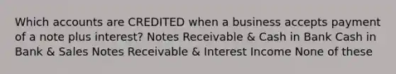 Which accounts are CREDITED when a business accepts payment of a note plus interest? Notes Receivable & Cash in Bank Cash in Bank & Sales Notes Receivable & Interest Income None of these