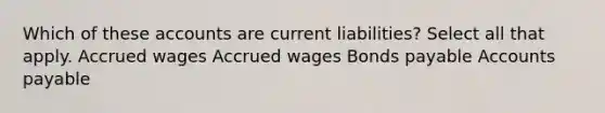 Which of these accounts are current liabilities? Select all that apply. Accrued wages Accrued wages Bonds payable Accounts payable