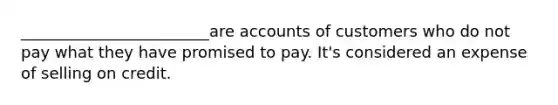 ________________________are accounts of customers who do not pay what they have promised to pay. It's considered an expense of selling on credit.