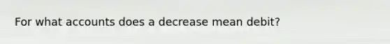 For what accounts does a decrease mean debit?