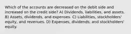 Which of the accounts are decreased on the debit side and increased on the credit side? A) Dividends, liabilities, and assets. B) Assets, dividends, and expenses. C) Liabilities, stockholders' equity, and revenues. D) Expenses, dividends, and stockholders' equity.