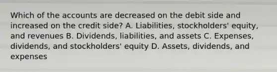 Which of the accounts are decreased on the debit side and increased on the credit side? A. Liabilities, stockholders' equity, and revenues B. Dividends, liabilities, and assets C. Expenses, dividends, and stockholders' equity D. Assets, dividends, and expenses