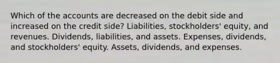 Which of the accounts are decreased on the debit side and increased on the credit side? Liabilities, stockholders' equity, and revenues. Dividends, liabilities, and assets. Expenses, dividends, and stockholders' equity. Assets, dividends, and expenses.