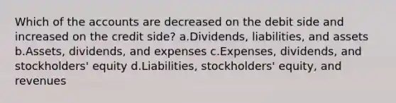 Which of the accounts are decreased on the debit side and increased on the credit side? a.Dividends, liabilities, and assets b.Assets, dividends, and expenses c.Expenses, dividends, and stockholders' equity d.Liabilities, stockholders' equity, and revenues