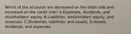 Which of the accounts are decreased on the debit side and increased on the credit side? A.Expenses, dividends, and stockholders' equity. B.Liabilities, stockholders' equity, and revenues. C.Dividends, liabilities, and assets. D.Assets, dividends, and expenses.