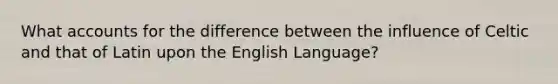 What accounts for the difference between the influence of Celtic and that of Latin upon the English Language?