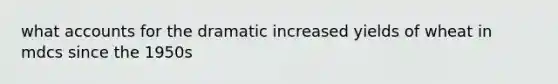 what accounts for the dramatic increased yields of wheat in mdcs since the 1950s