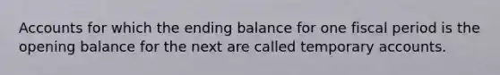 Accounts for which the ending balance for one fiscal period is the opening balance for the next are called temporary accounts.