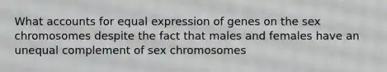 What accounts for equal expression of genes on the sex chromosomes despite the fact that males and females have an unequal complement of sex chromosomes