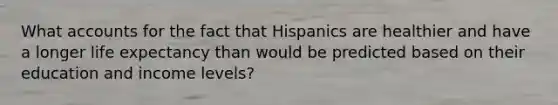 What accounts for the fact that Hispanics are healthier and have a longer life expectancy than would be predicted based on their education and income levels?