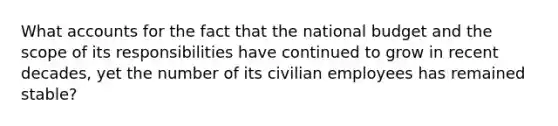 What accounts for the fact that the national budget and the scope of its responsibilities have continued to grow in recent decades, yet the number of its civilian employees has remained stable?