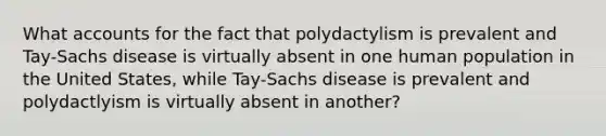 What accounts for the fact that polydactylism is prevalent and Tay-Sachs disease is virtually absent in one human population in the United States, while Tay-Sachs disease is prevalent and polydactlyism is virtually absent in another?