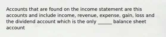 Accounts that are found on the income statement are this accounts and include income, revenue, expense, gain, loss and the dividend account which is the only ______ balance sheet account