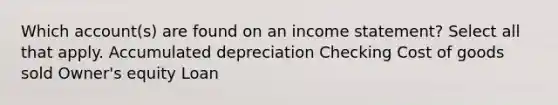 Which account(s) are found on an <a href='https://www.questionai.com/knowledge/kCPMsnOwdm-income-statement' class='anchor-knowledge'>income statement</a>? Select all that apply. Accumulated depreciation Checking Cost of goods sold Owner's equity Loan