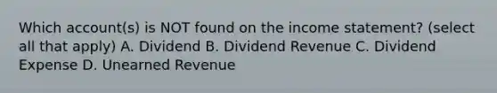 Which account(s) is NOT found on the income statement? (select all that apply) A. Dividend B. Dividend Revenue C. Dividend Expense D. Unearned Revenue