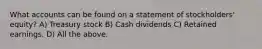 What accounts can be found on a statement of stockholders' equity? A) Treasury stock B) Cash dividends C) Retained earnings. D) All the above.