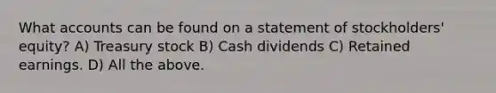 What accounts can be found on a statement of stockholders' equity? A) Treasury stock B) Cash dividends C) Retained earnings. D) All the above.