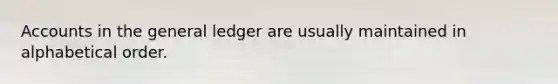 Accounts in the general ledger are usually maintained in alphabetical order.