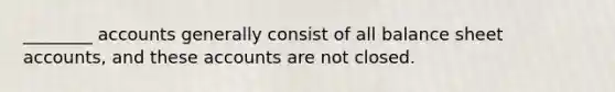 ________ accounts generally consist of all balance sheet accounts, and these accounts are not closed.