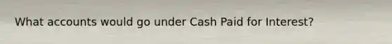 What accounts would go under Cash Paid for Interest?