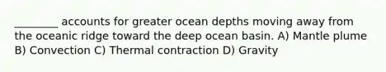 ________ accounts for greater ocean depths moving away from the oceanic ridge toward the deep ocean basin. A) Mantle plume B) Convection C) Thermal contraction D) Gravity