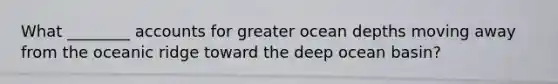 What ________ accounts for greater ocean depths moving away from the oceanic ridge toward the deep ocean basin?