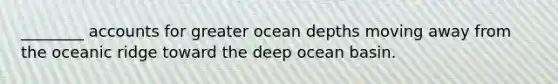 ________ accounts for greater ocean depths moving away from the oceanic ridge toward the deep ocean basin.