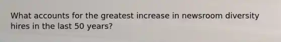 What accounts for the greatest increase in newsroom diversity hires in the last 50 years?
