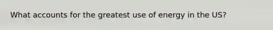 What accounts for the greatest use of energy in the US?